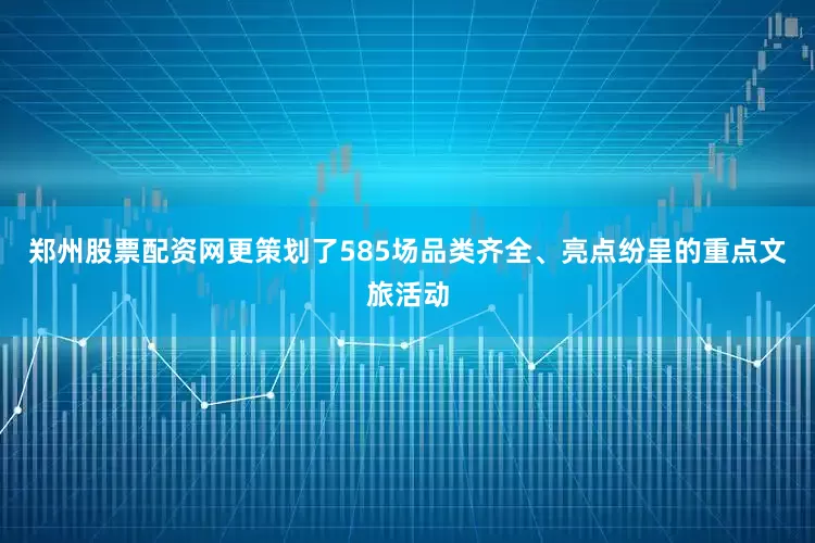 郑州股票配资网更策划了585场品类齐全、亮点纷呈的重点文旅活动