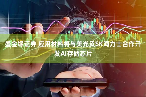 盛金缘证券 应用材料将与美光及SK海力士合作开发AI存储芯片