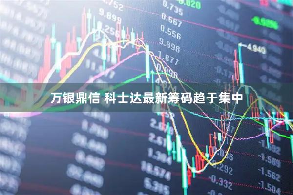 万银鼎信 科士达最新筹码趋于集中