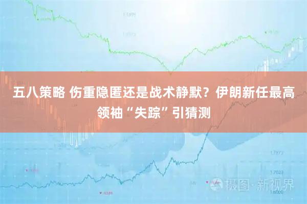 五八策略 伤重隐匿还是战术静默?伊朗新任最高领袖“失踪”引猜测