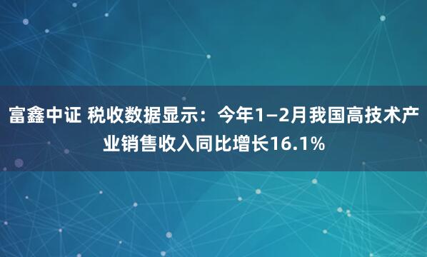 富鑫中证 税收数据显示：今年1—2月我国高技术产业销售收入同比增长16.1%
