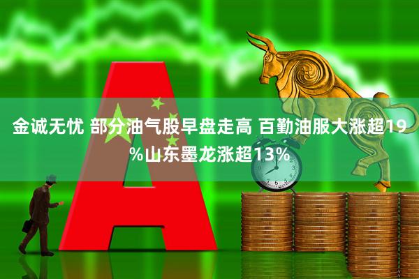 金诚无忧 部分油气股早盘走高 百勤油服大涨超19%山东墨龙涨超13%