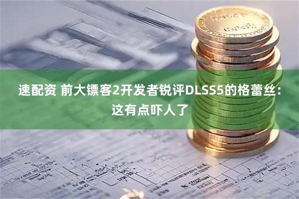 速配资 前大镖客2开发者锐评DLSS5的格蕾丝：这有点吓人了