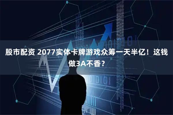 股市配资 2077实体卡牌游戏众筹一天半亿！这钱做3A不香？