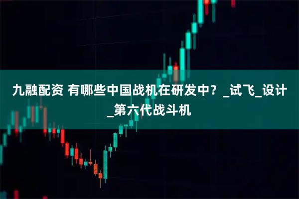 九融配资 有哪些中国战机在研发中？_试飞_设计_第六代战斗机