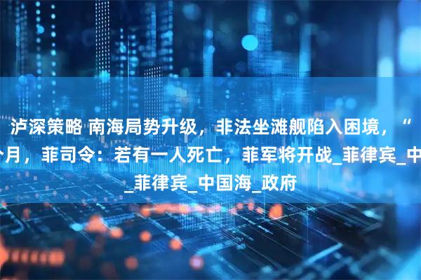 泸深策略 南海局势升级，非法坐滩舰陷入困境，“断粮”三个月，菲司令：若有一人死亡，菲军将开战_菲律宾_中国海_政府