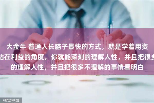 大金牛 普通人长脑子最快的方式,就是学着用资本的视角来看世界。站在利益的角度,你就能深刻的理解人性,并且把很多不理解的事情看明白