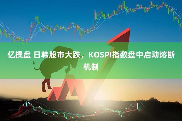 亿操盘 日韩股市大跌，KOSPI指数盘中启动熔断机制