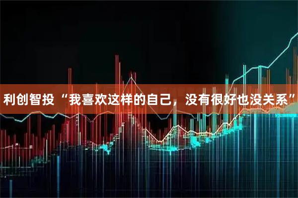 利创智投 “我喜欢这样的自己，没有很好也没关系”