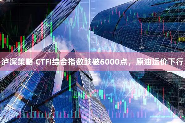 泸深策略 CTFI综合指数跌破6000点，原油运价下行