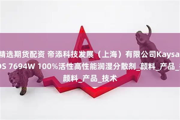 精选期货配资 帝添科技发展（上海）有限公司Kaysalor DS 7694W 100%活性高性能润湿分散剂_颜料_产品_技术