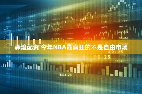 辉煌配资 今年NBA最疯狂的不是自由市场