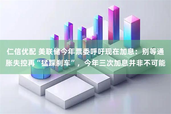 仁信优配 美联储今年票委呼吁现在加息：别等通胀失控再“猛踩刹车”，今年三次加息并非不可能