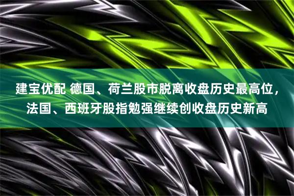 建宝优配 德国、荷兰股市脱离收盘历史最高位，法国、西班牙股指勉强继续创收盘历史新高