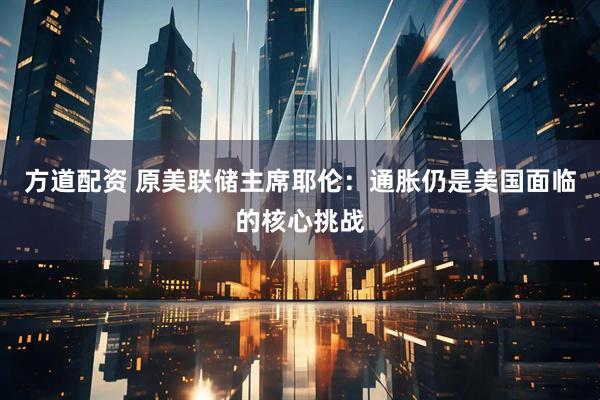 方道配资 原美联储主席耶伦：通胀仍是美国面临的核心挑战
