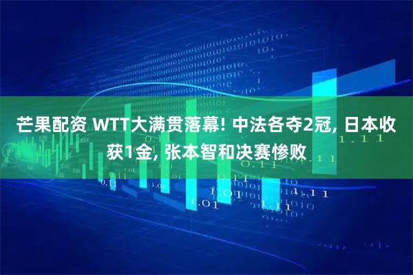 芒果配资 WTT大满贯落幕! 中法各夺2冠, 日本收获1金, 张本智和决赛惨败