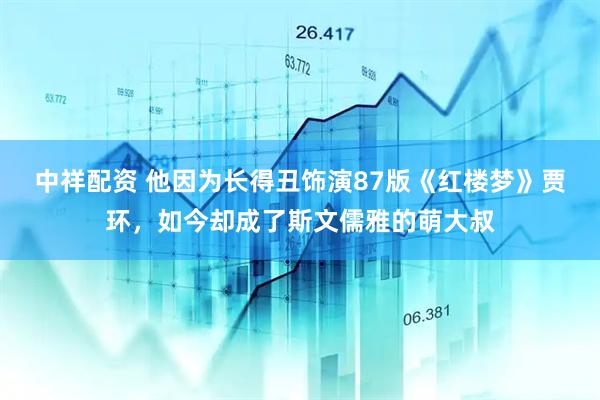 中祥配资 他因为长得丑饰演87版《红楼梦》贾环，如今却成了斯文儒雅的萌大叔