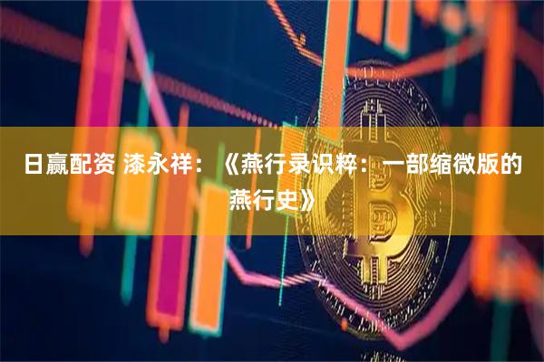 日赢配资 漆永祥：《燕行录识粹：一部缩微版的燕行史》