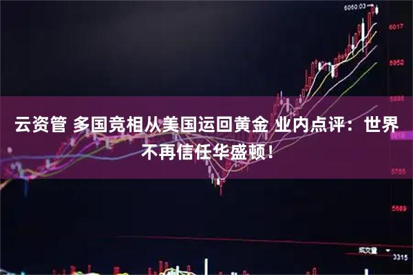 云资管 多国竞相从美国运回黄金 业内点评：世界不再信任华盛顿！