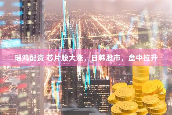 瑶鸿配资 芯片股大涨，日韩股市，盘中拉升